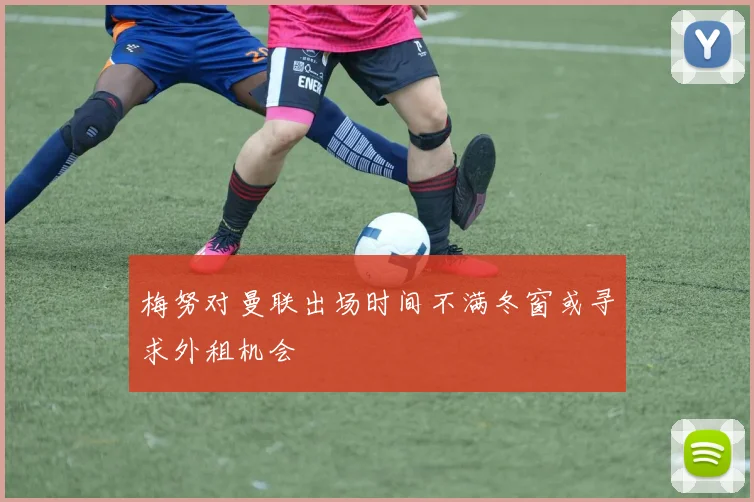 梅努对曼联出场时间不满冬窗或寻求外租机会