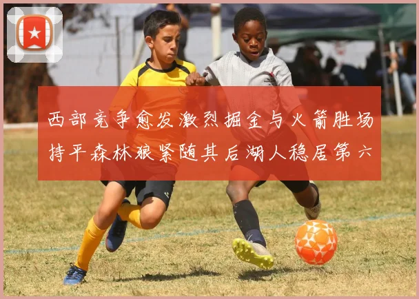 西部竞争愈发激烈掘金与火箭胜场持平森林狼紧随其后湖人稳居第六