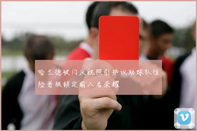 哈兰德破门庆祝照引热议助球队惊险晋级锁定前八名荣耀