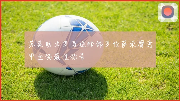 苏莱助力罗马逆转佛罗伦萨荣膺意甲全场最佳称号