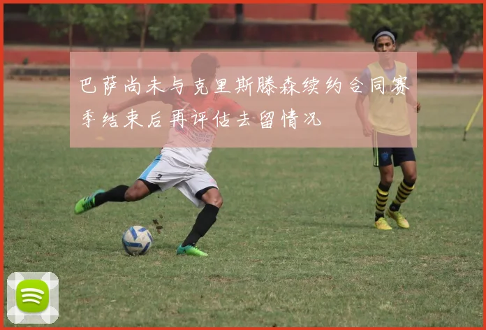巴萨尚未与克里斯滕森续约合同赛季结束后再评估去留情况