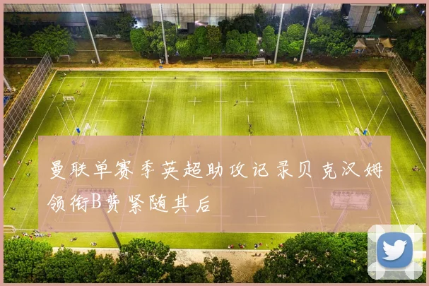 曼联单赛季英超助攻记录贝克汉姆领衔B费紧随其后
