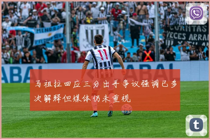 马祖拉回应三分出手争议强调已多次解释但媒体仍未重视