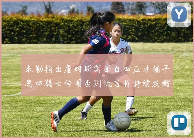 米勒指出詹姆斯需亲自回应才能平息回骑士传闻否则流言将持续发酵