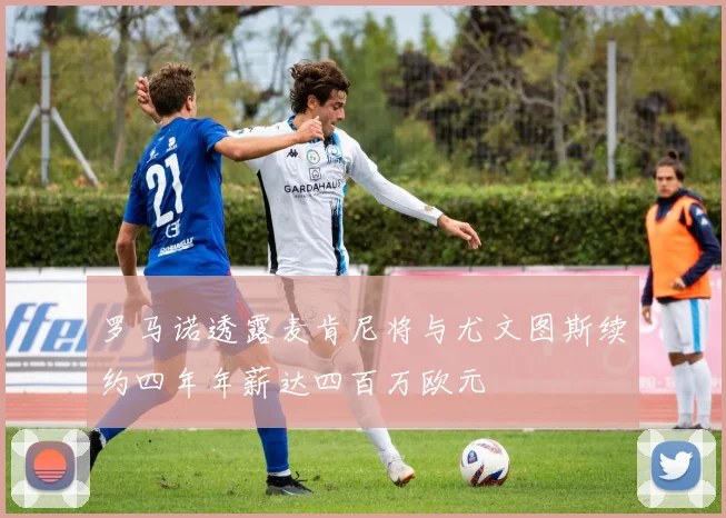 罗马诺透露麦肯尼将与尤文图斯续约四年年薪达四百万欧元