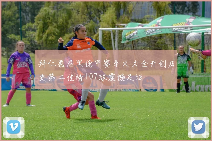 拜仁慕尼黑德甲赛季火力全开创历史第二佳绩107球震撼足坛