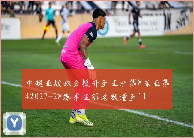中超亚战积分提升至亚洲第8东亚第42027-28赛季亚冠名额增至11