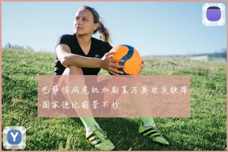 巴萨伤病危机加剧莱万奥尔莫缺席国家德比前景不妙