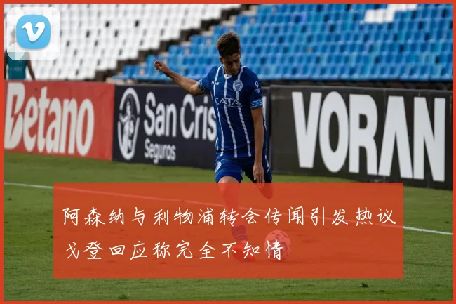阿森纳与利物浦转会传闻引发热议戈登回应称完全不知情
