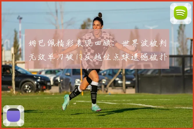 姆巴佩精彩表现回顾：世界波被判无效单刀破门反越位点球遗憾被扑救