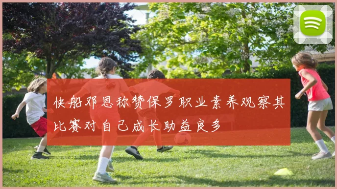 快船邓恩称赞保罗职业素养观察其比赛对自己成长助益良多