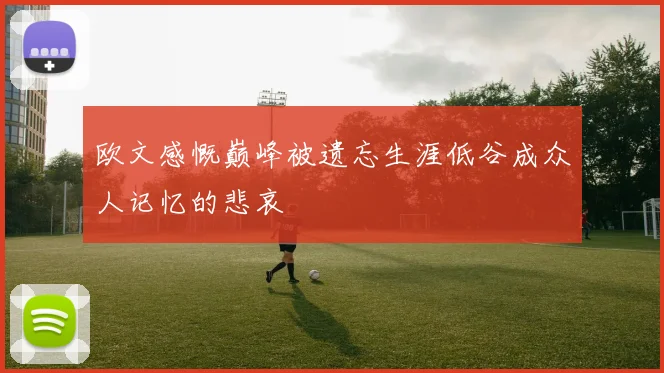 欧文感慨巅峰被遗忘生涯低谷成众人记忆的悲哀