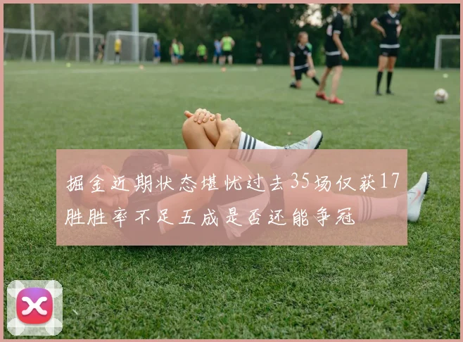 掘金近期状态堪忧过去35场仅获17胜胜率不足五成是否还能争冠
