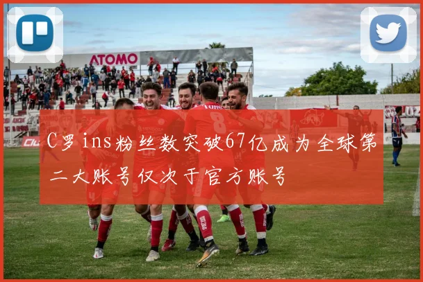 C罗ins粉丝数突破67亿成为全球第二大账号仅次于官方账号