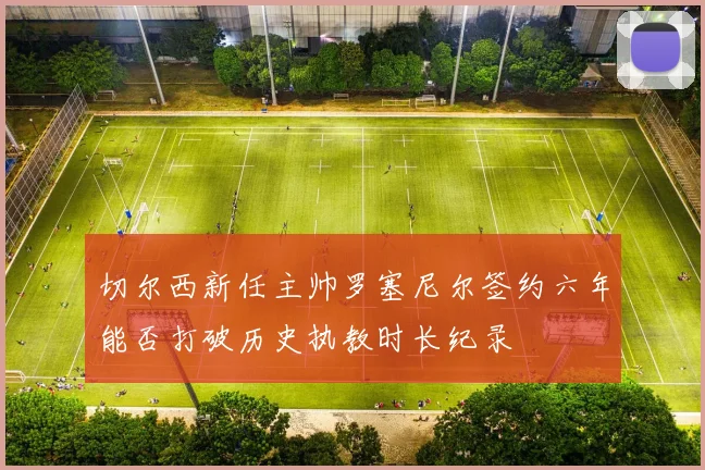 切尔西新任主帅罗塞尼尔签约六年能否打破历史执教时长纪录