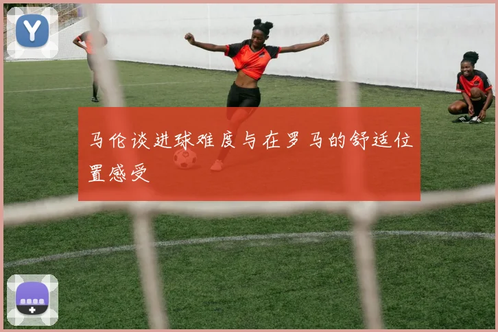 马伦谈进球难度与在罗马的舒适位置感受