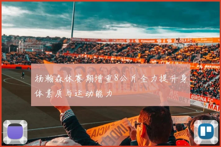 杨瀚森休赛期增重8公斤全力提升身体素质与运动能力