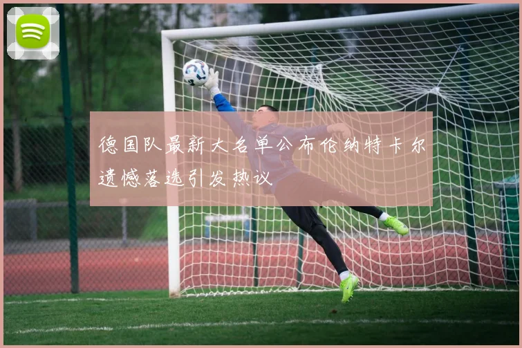 德国队最新大名单公布伦纳特卡尔遗憾落选引发热议