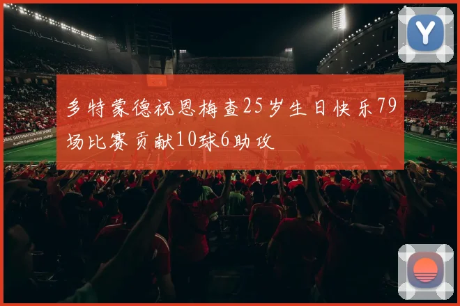 多特蒙德祝恩梅查25岁生日快乐79场比赛贡献10球6助攻